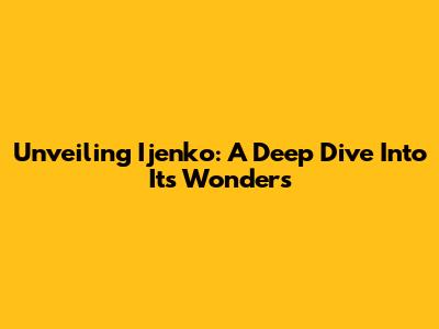 Unveiling Ijenko: A Deep Dive Into Its Wonders