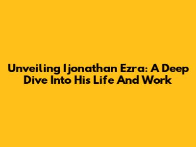 Unveiling Ijonathan Ezra: A Deep Dive Into His Life And Work