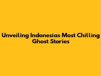 Unveiling Indonesia's Most Chilling Ghost Stories