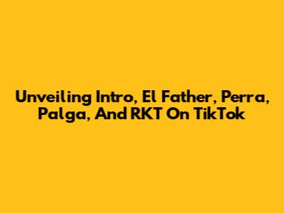 Unveiling Intro, El Father, Perra, Palga, And RKT On TikTok