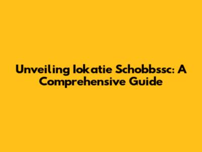 Unveiling Iokatie Schobbssc: A Comprehensive Guide