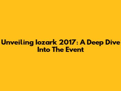 Unveiling Iozark 2017: A Deep Dive Into The Event
