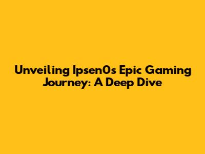 Unveiling Ipsen0's Epic Gaming Journey: A Deep Dive