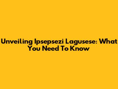 Unveiling Ipsepsezi Lagusese: What You Need To Know