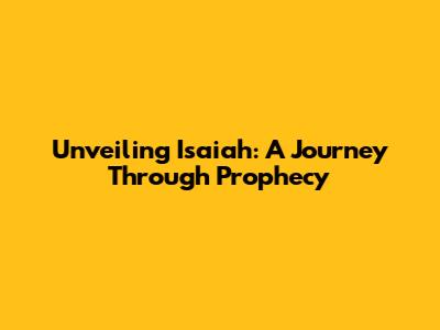 Unveiling Isaiah: A Journey Through Prophecy