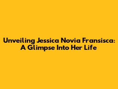 Unveiling Jessica Novia Fransisca: A Glimpse Into Her Life