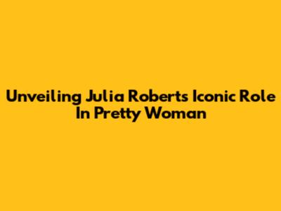 Unveiling Julia Roberts' Iconic Role In Pretty Woman
