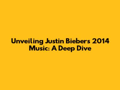 Unveiling Justin Bieber's 2014 Music: A Deep Dive