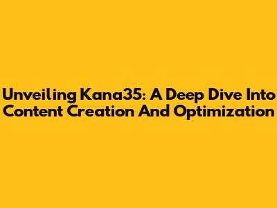 Unveiling Kana35: A Deep Dive Into Content Creation And Optimization