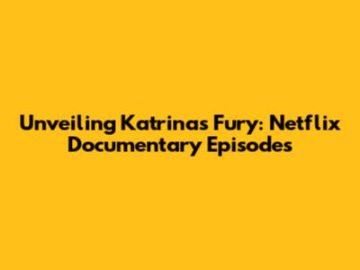 Unveiling Katrina's Fury: Netflix Documentary Episodes