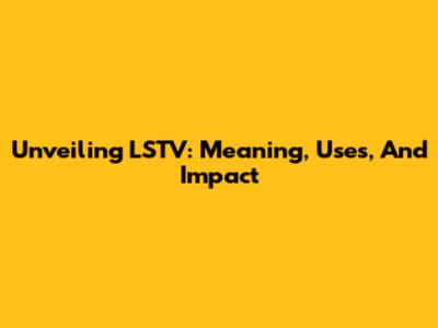 Unveiling LSTV: Meaning, Uses, And Impact