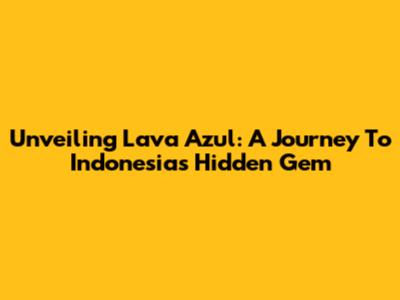 Unveiling Lava Azul: A Journey To Indonesia's Hidden Gem