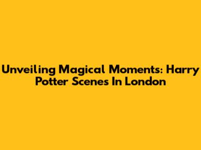 Unveiling Magical Moments: Harry Potter Scenes In London