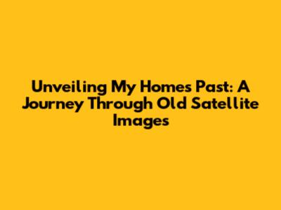 Unveiling My Home's Past: A Journey Through Old Satellite Images