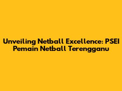 Unveiling Netball Excellence: PSEI Pemain Netball Terengganu