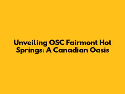 Unveiling OSC Fairmont Hot Springs: A Canadian Oasis