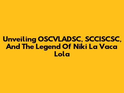 Unveiling OSCVLADSC, SCCISCSC, And The Legend Of Niki La Vaca Lola