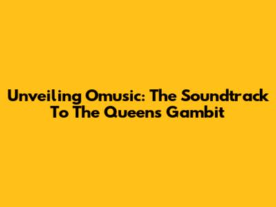 Unveiling Omusic: The Soundtrack To The Queen's Gambit