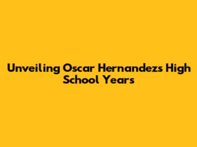 Unveiling Oscar Hernandez's High School Years