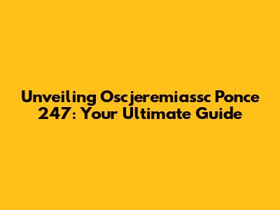 Unveiling Oscjeremiassc Ponce 247: Your Ultimate Guide