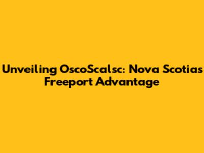 Unveiling OscoScalsc: Nova Scotia's Freeport Advantage