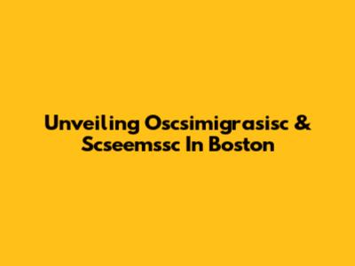 Unveiling Oscsimigrasisc & Scseemssc In Boston