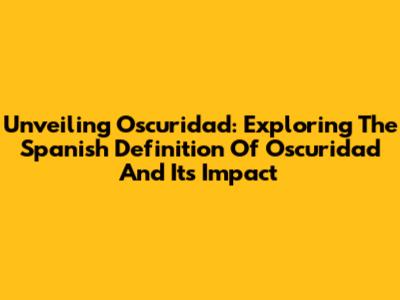 Unveiling Oscuridad: Exploring The Spanish Definition Of Oscuridad And Its Impact