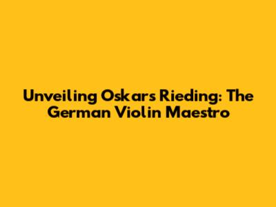 Unveiling Oskars Rieding: The German Violin Maestro