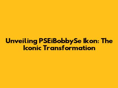Unveiling PSEiBobbySe Ikon: The Iconic Transformation