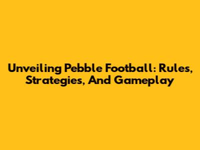 Unveiling Pebble Football: Rules, Strategies, And Gameplay
