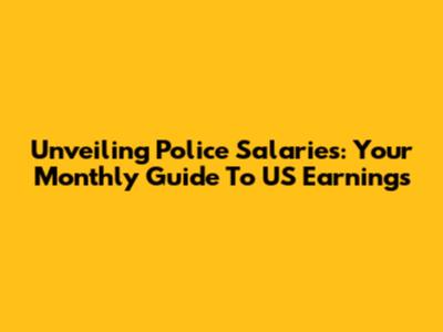 Unveiling Police Salaries: Your Monthly Guide To US Earnings