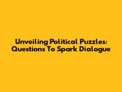 Unveiling Political Puzzles: Questions To Spark Dialogue