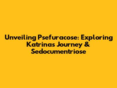 Unveiling Psefuracose: Exploring Katrina's Journey & Sedocumentriose