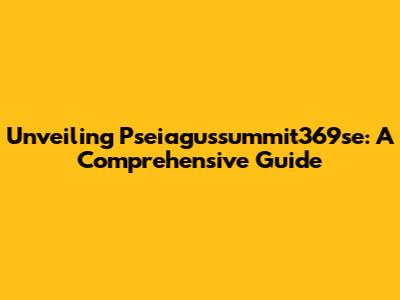 Unveiling Pseiagussummit369se: A Comprehensive Guide