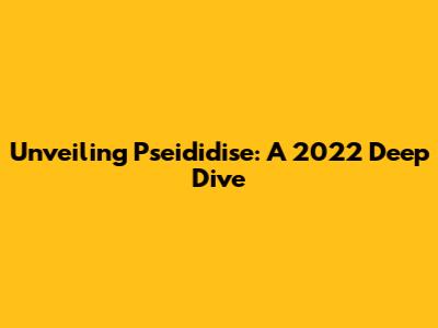 Unveiling Pseididise: A 2022 Deep Dive