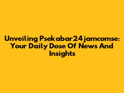 Unveiling Psekabar24jamcomse: Your Daily Dose Of News And Insights