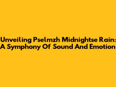 Unveiling Pselmzh Midnightse Rain: A Symphony Of Sound And Emotion
