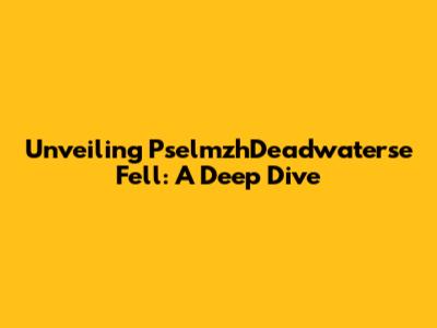 Unveiling PselmzhDeadwaterse Fell: A Deep Dive