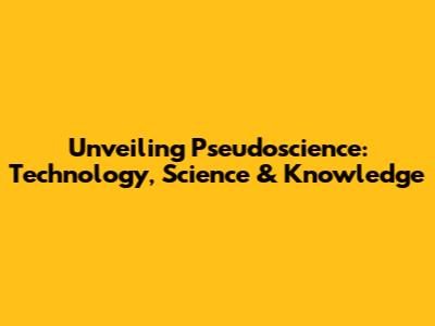 Unveiling Pseudoscience: Technology, Science & Knowledge