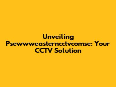 Unveiling Psewwweasterncctvcomse: Your CCTV Solution