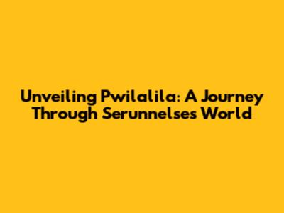 Unveiling Pwilalila: A Journey Through Serunnelse's World