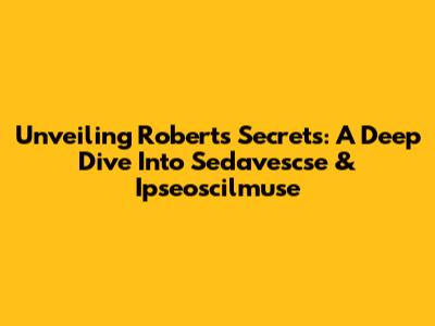 Unveiling Roberts' Secrets: A Deep Dive Into Sedavescse & Ipseoscilmuse