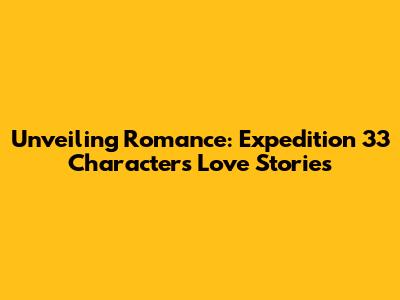 Unveiling Romance: Expedition 33 Characters' Love Stories