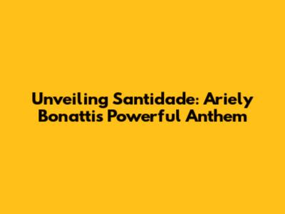 Unveiling Santidade: Ariely Bonatti's Powerful Anthem