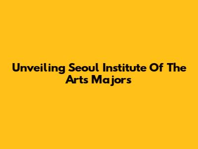 Unveiling Seoul Institute Of The Arts Majors
