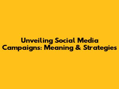 Unveiling Social Media Campaigns: Meaning & Strategies