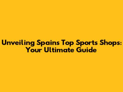 Unveiling Spain's Top Sports Shops: Your Ultimate Guide