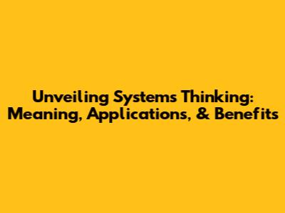 Unveiling Systems Thinking: Meaning, Applications, & Benefits