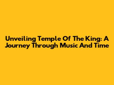 Unveiling Temple Of The King: A Journey Through Music And Time