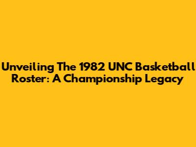 Unveiling The 1982 UNC Basketball Roster: A Championship Legacy
